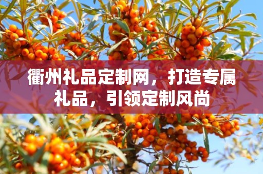 衢州礼品定制网，打造专属礼品，引领定制风尚