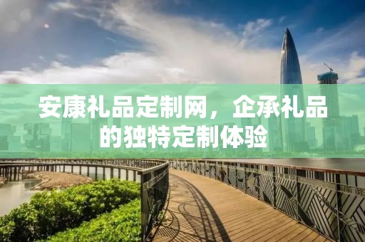 安康礼品定制网，企承礼品的独特定制体验